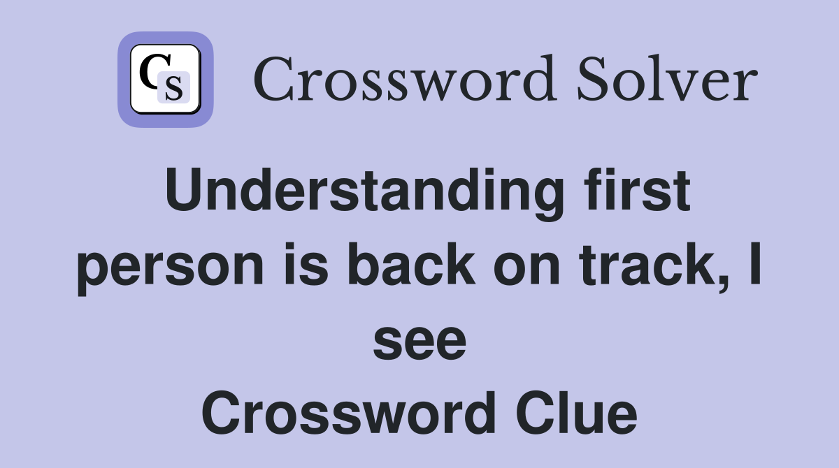 Understanding first person is back on track, I see Crossword Clue