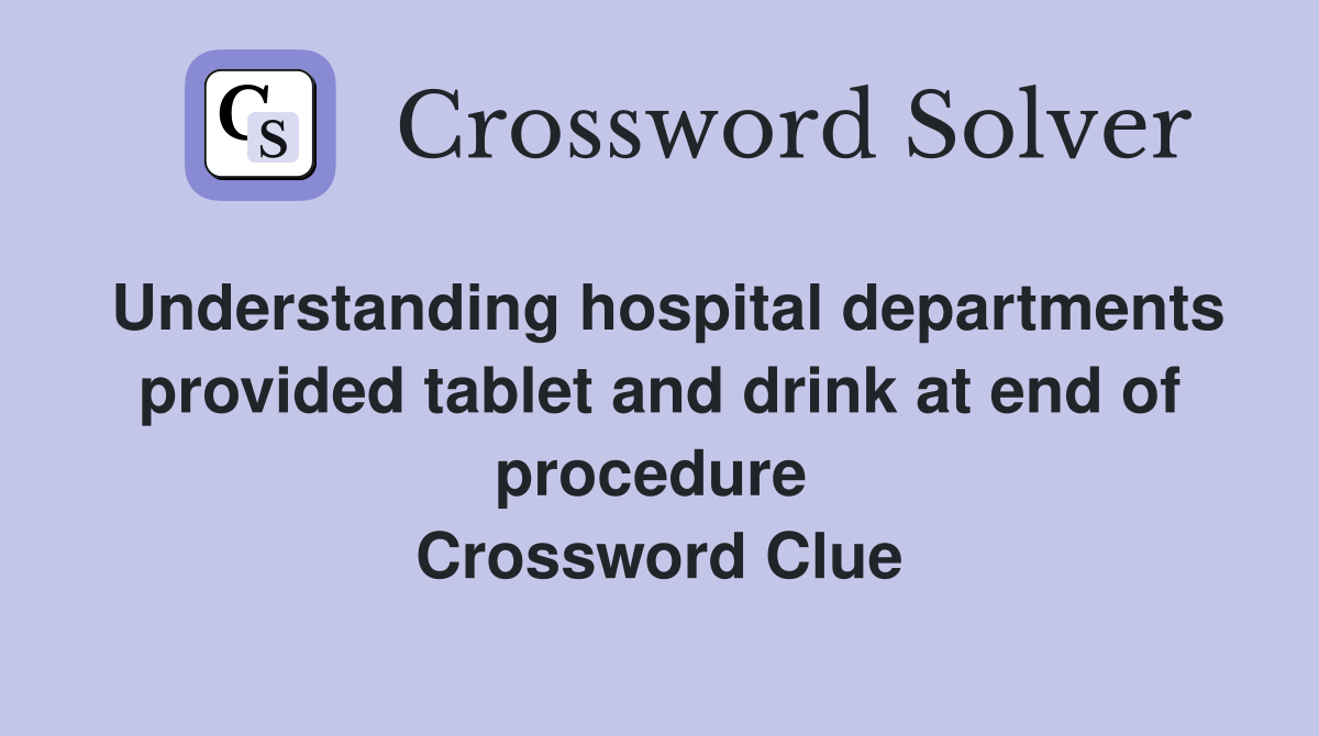 Understanding hospital departments provided tablet and drink at end of procedure  Crossword Clue
