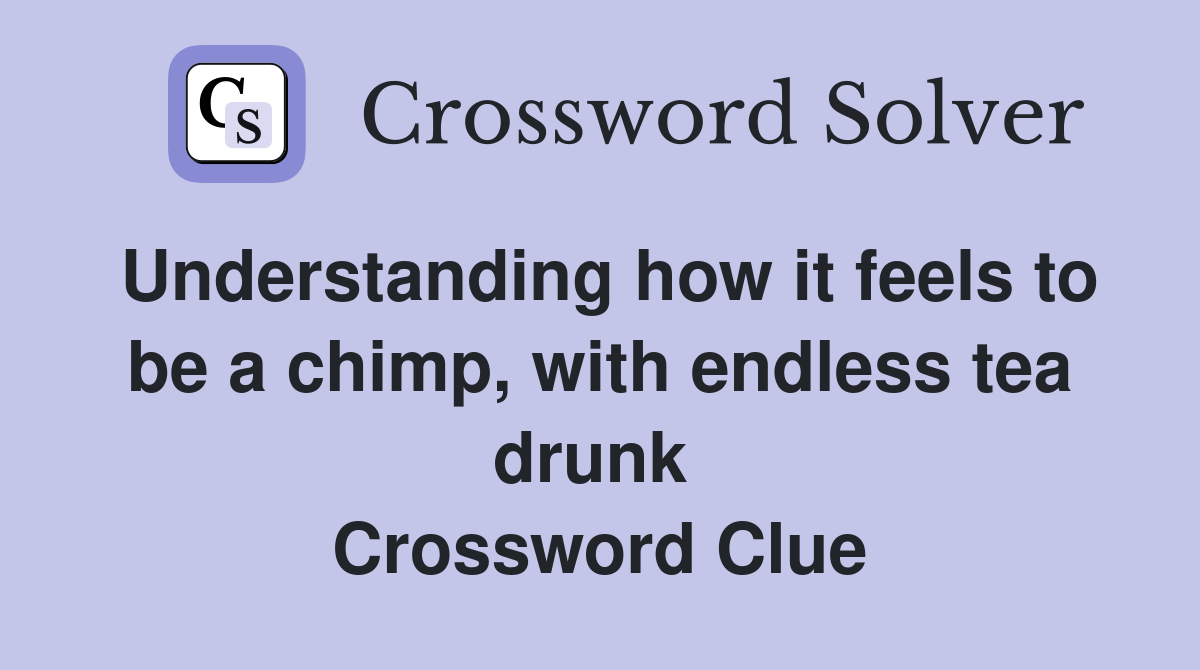 Understanding how it feels to be a chimp, with endless tea drunk  Crossword Clue