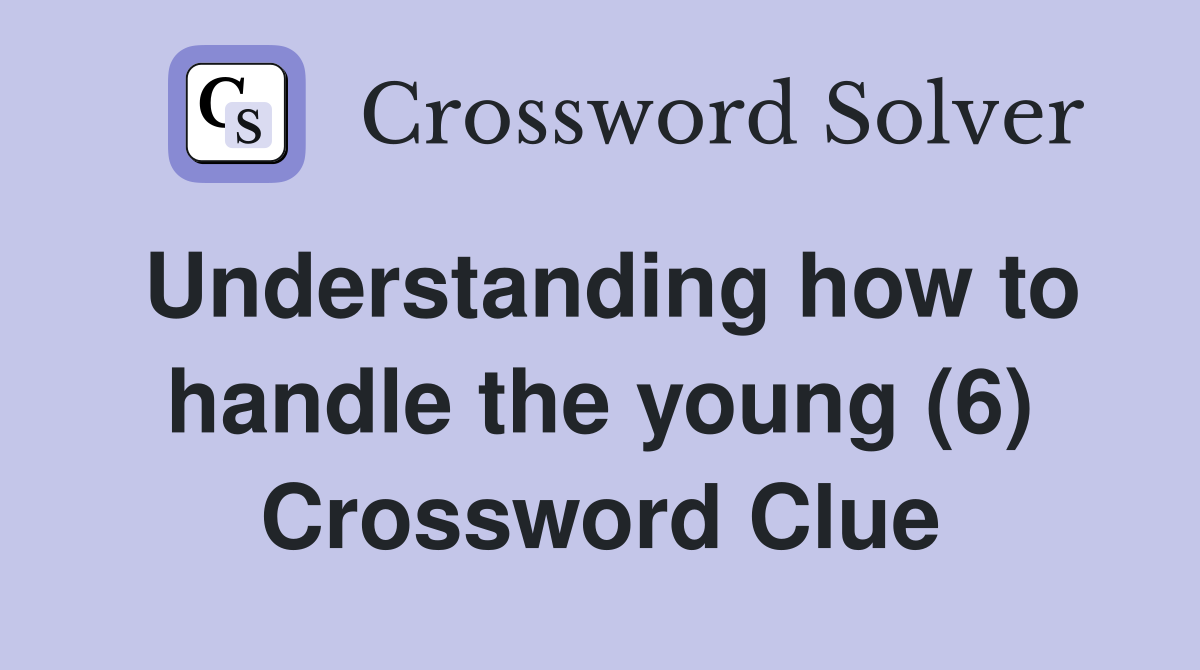 Understanding how to handle the young (6) Crossword Clue