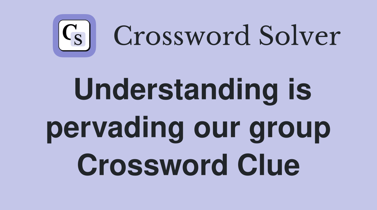 Understanding is pervading our group Crossword Clue