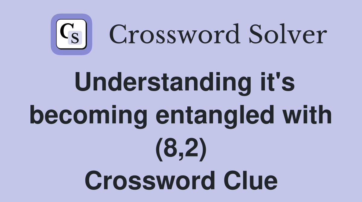 Understanding it's becoming entangled with (8,2) Crossword Clue