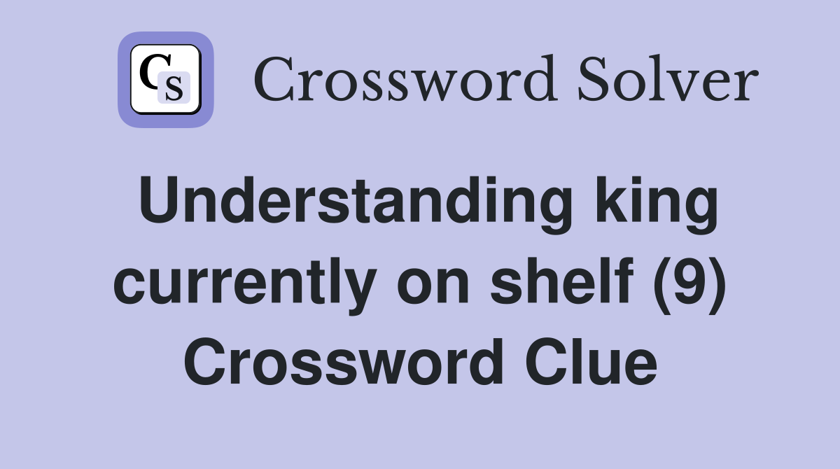 Understanding king currently on shelf (9) Crossword Clue