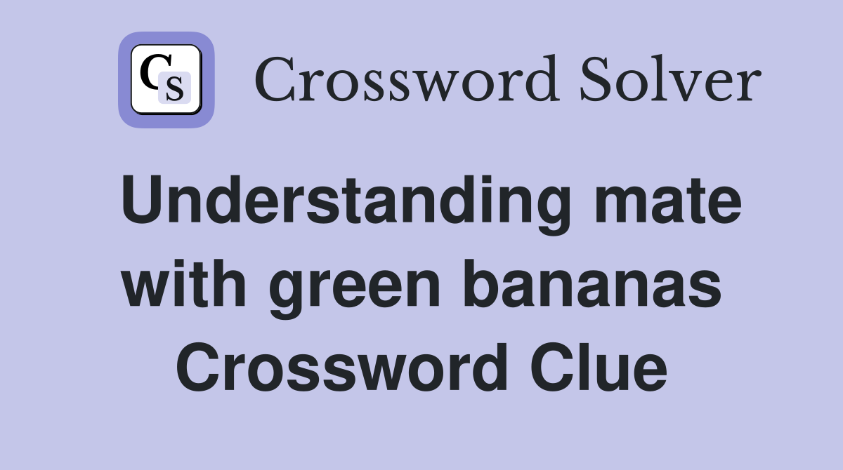 Understanding mate with green bananas Crossword Clue