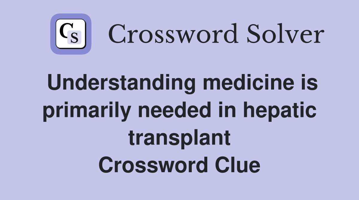 Understanding medicine is primarily needed in hepatic transplant Crossword Clue