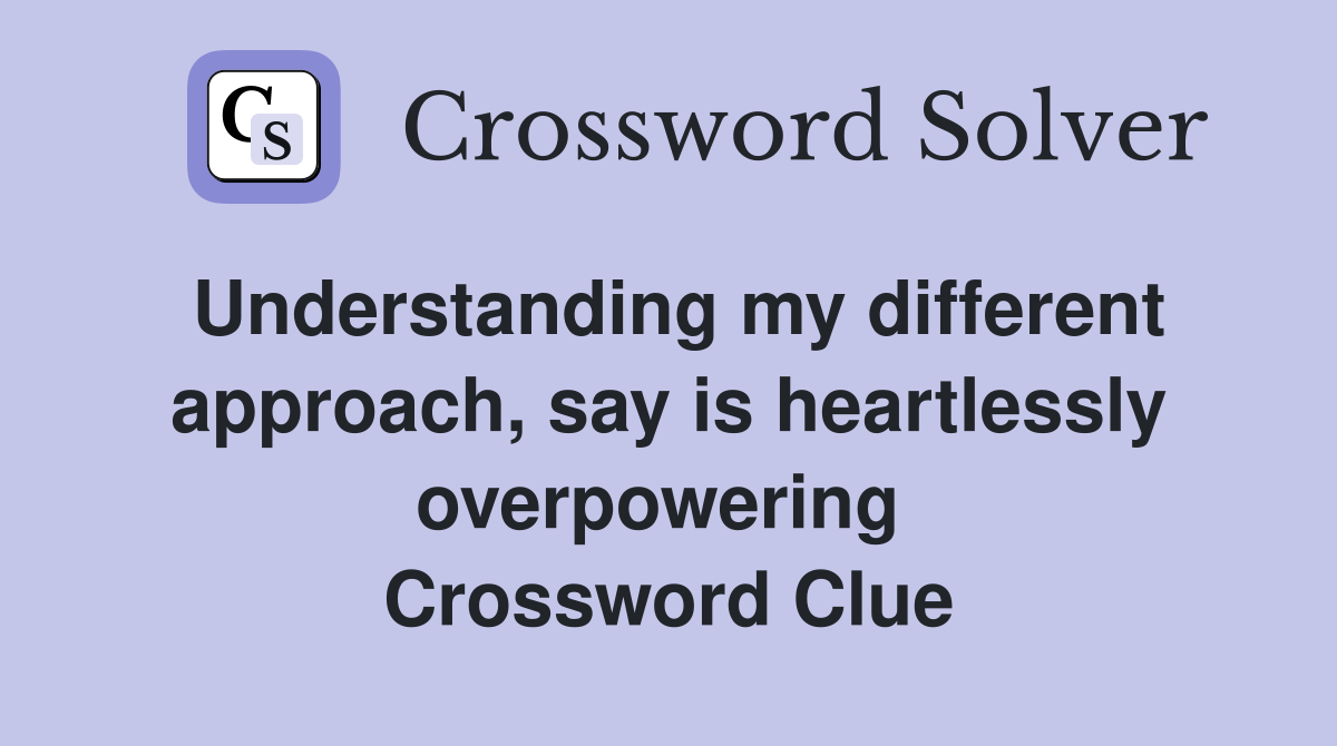 Understanding my different approach, say is heartlessly overpowering  Crossword Clue