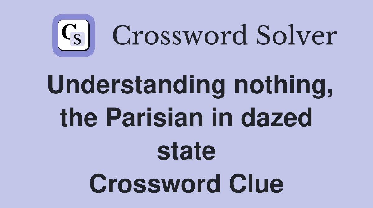 Understanding nothing, the Parisian in dazed state Crossword Clue