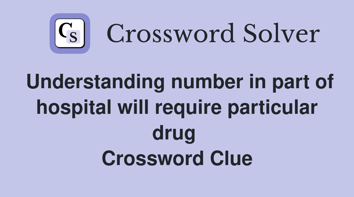 Understanding number in part of hospital will require particular drug  Crossword Clue