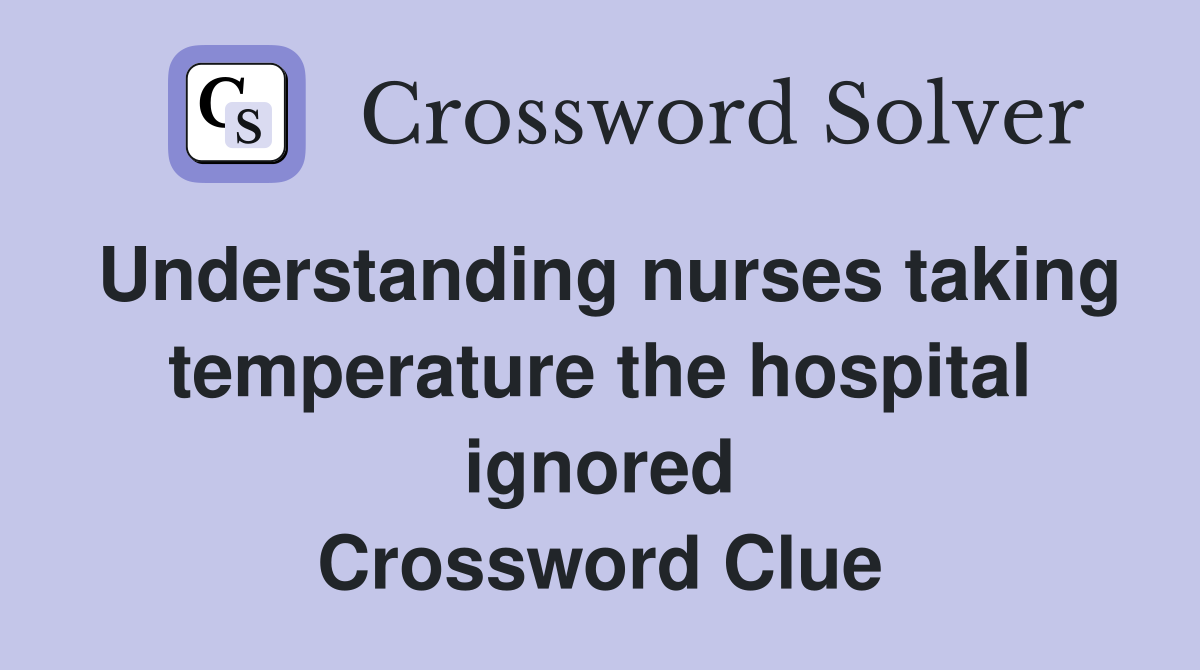 Understanding nurses taking temperature the hospital ignored Crossword Clue