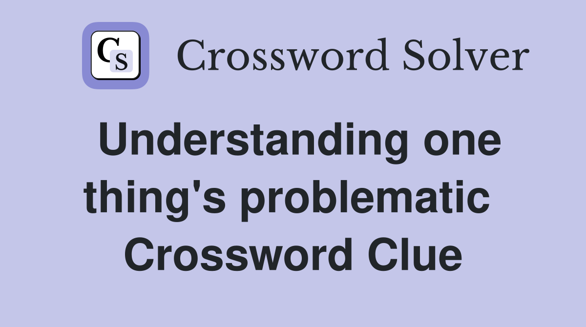Understanding one thing's problematic  Crossword Clue