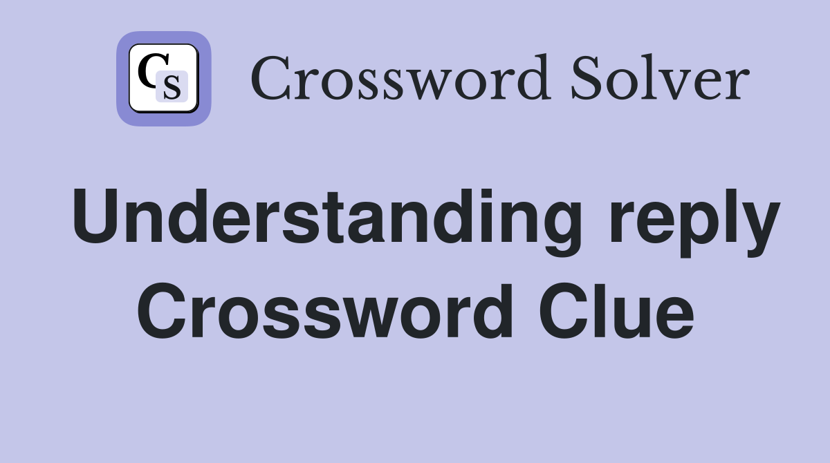 Understanding reply Crossword Clue