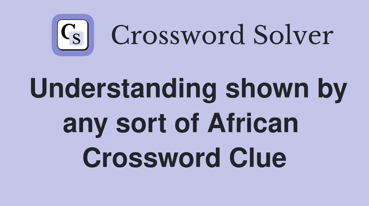 Understanding shown by any sort of African  Crossword Clue