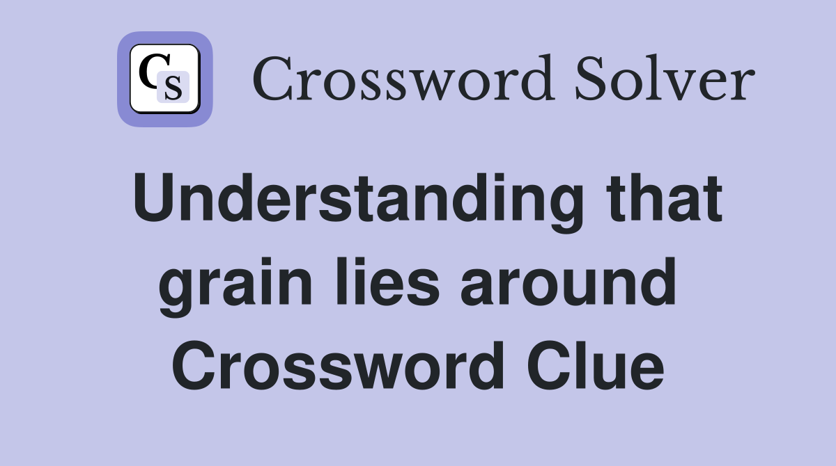 Understanding that grain lies around Crossword Clue