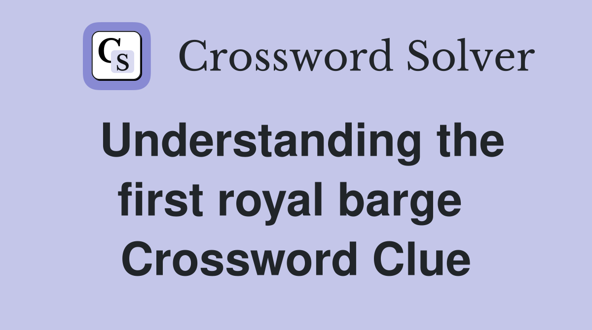 Understanding the first royal barge  Crossword Clue