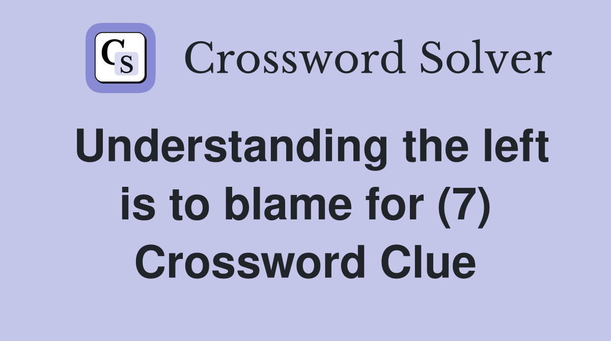 Understanding the left is to blame for (7) Crossword Clue
