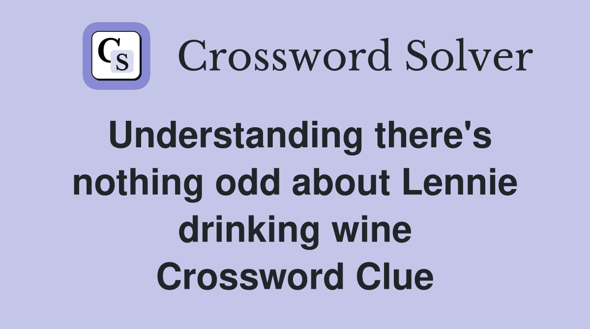 Understanding there's nothing odd about Lennie drinking wine Crossword Clue