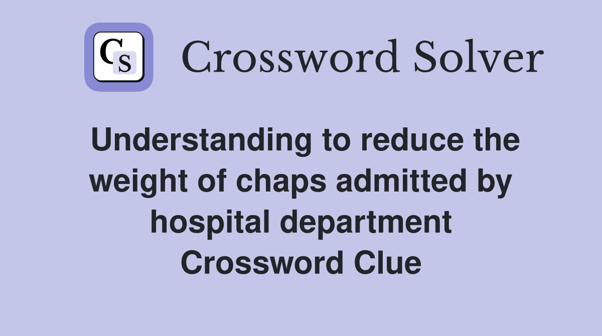 Understanding to reduce the weight of chaps admitted by hospital department Crossword Clue