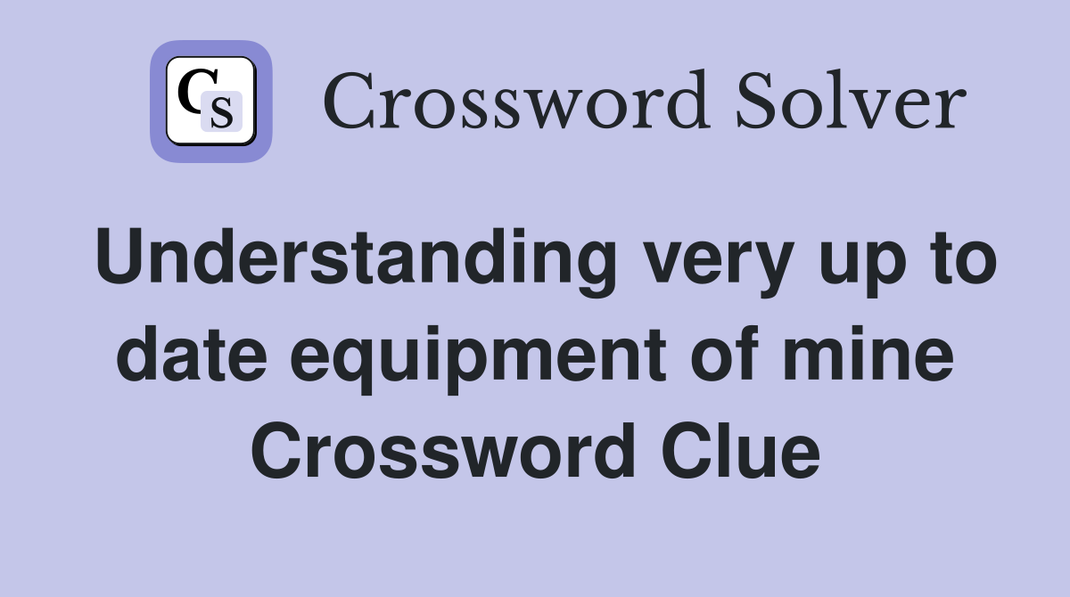 Understanding very up to date equipment of mine Crossword Clue