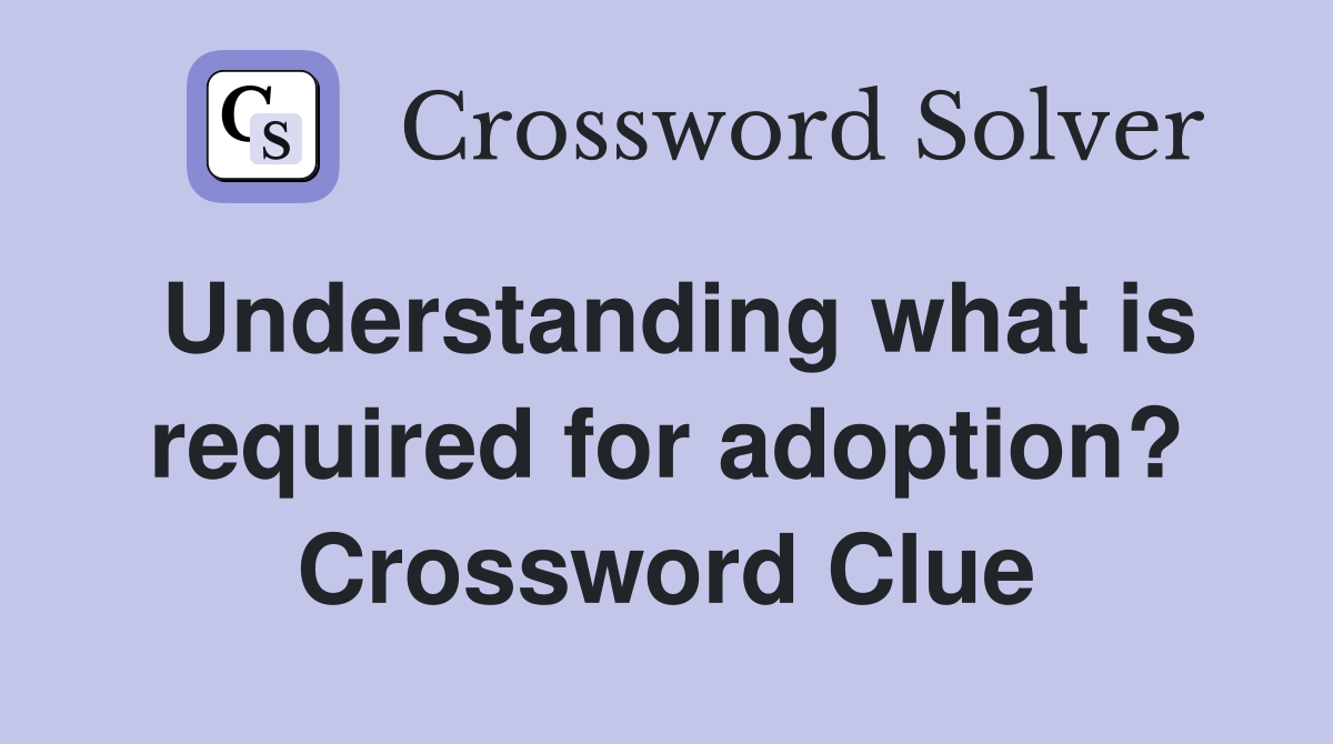 Understanding what is required for adoption? Crossword Clue