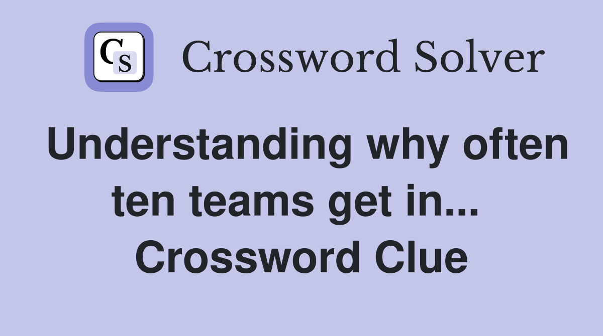 Understanding why often ten teams get in...  Crossword Clue