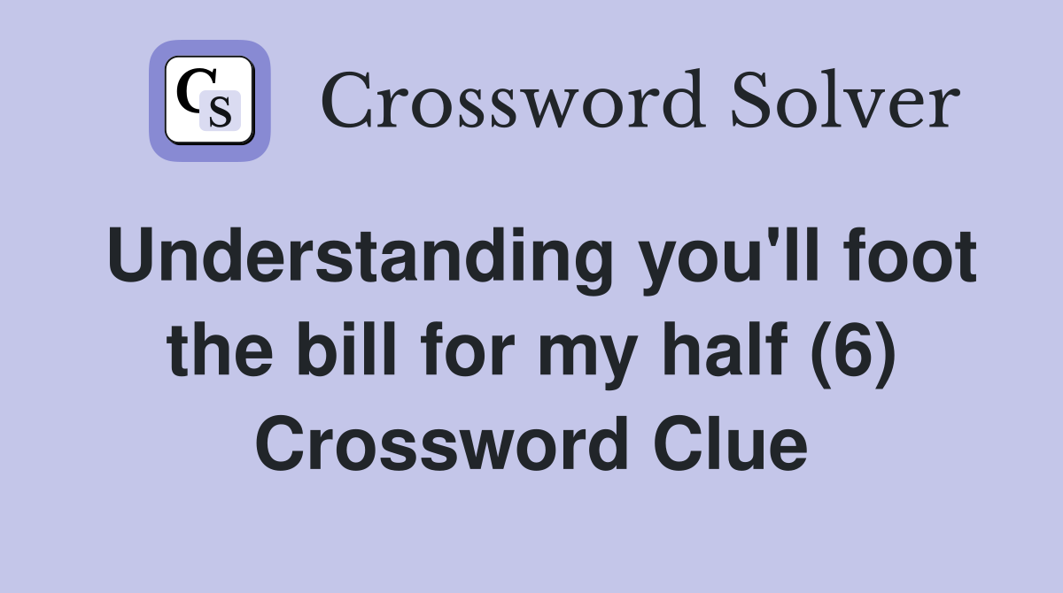 Understanding you'll foot the bill for my half (6) Crossword Clue