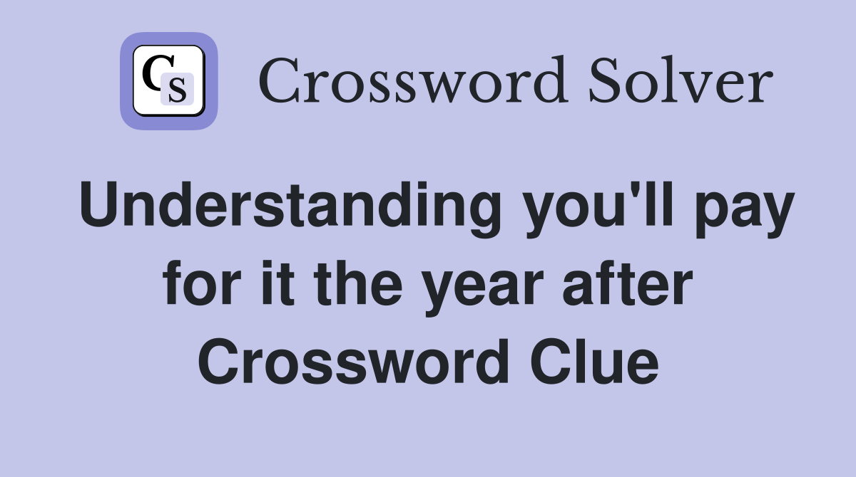 Understanding you'll pay for it the year after Crossword Clue