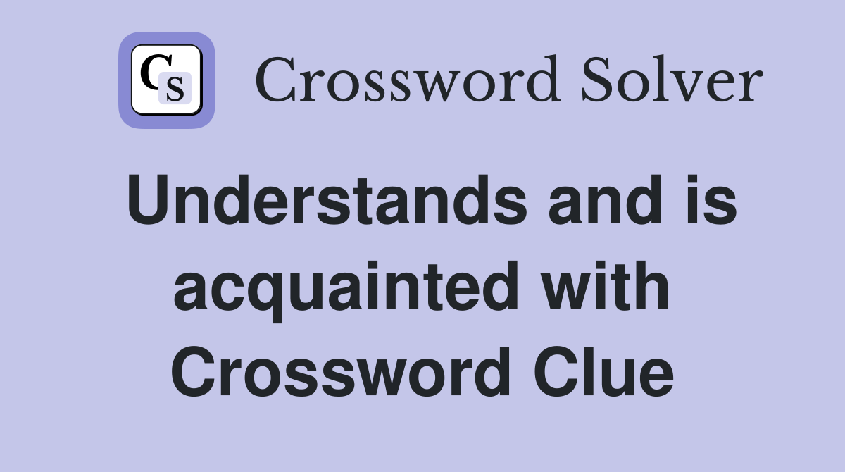 Understands and is acquainted with Crossword Clue