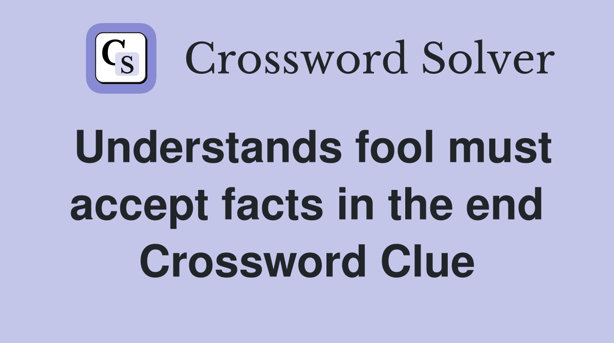 Understands fool must accept facts in the end Crossword Clue