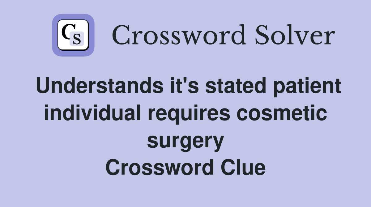 Understands it's stated patient individual requires cosmetic surgery Crossword Clue