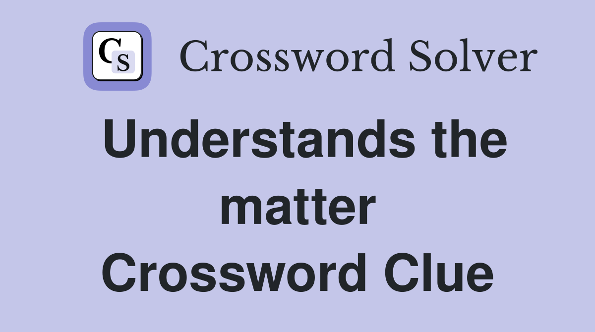 Understands the matter Crossword Clue