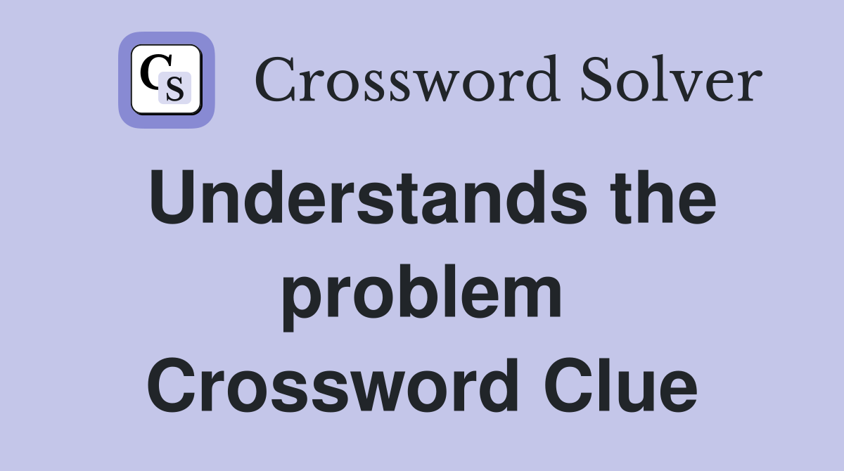 Understands the problem Crossword Clue