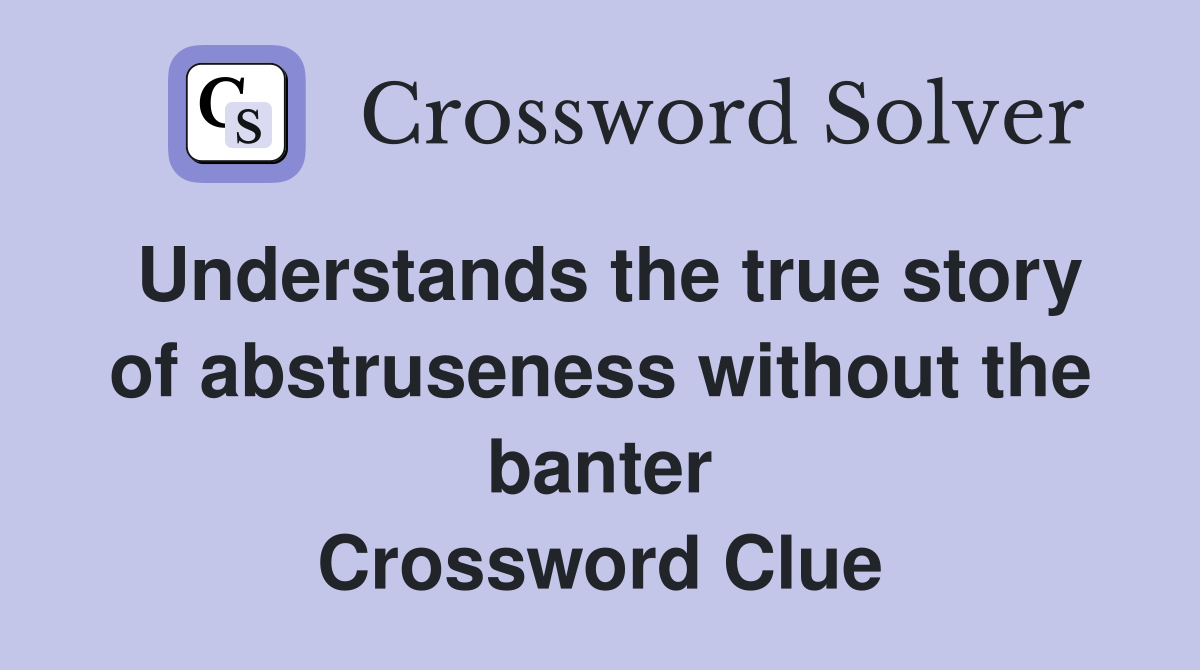 Understands the true story of abstruseness without the banter Crossword Clue