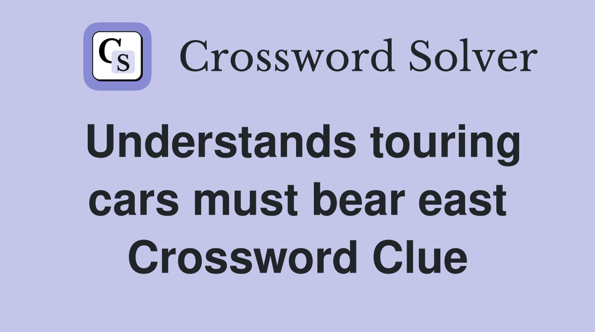 Understands touring cars must bear east Crossword Clue