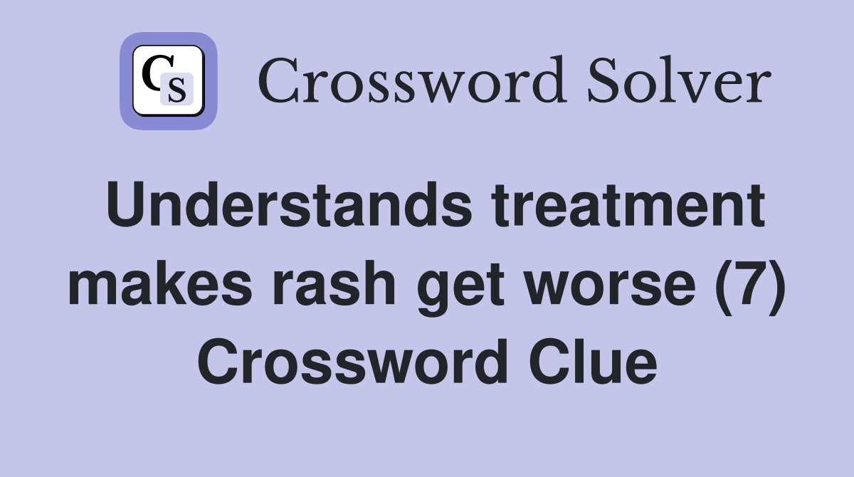 Understands treatment makes rash get worse (7) Crossword Clue