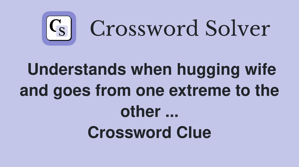 Understands when hugging wife and goes from one extreme to the other ... Crossword Clue