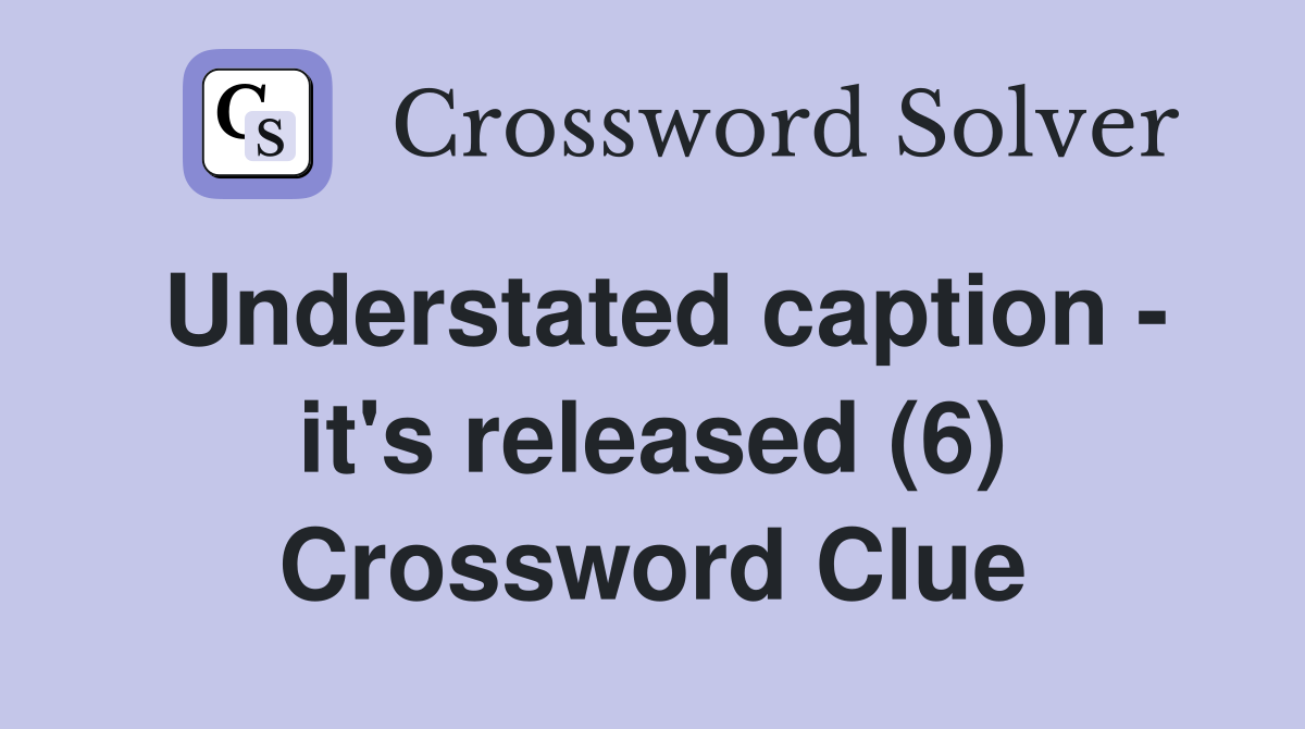 Understated Caption - It's Released (6) - Crossword Clue Answers 