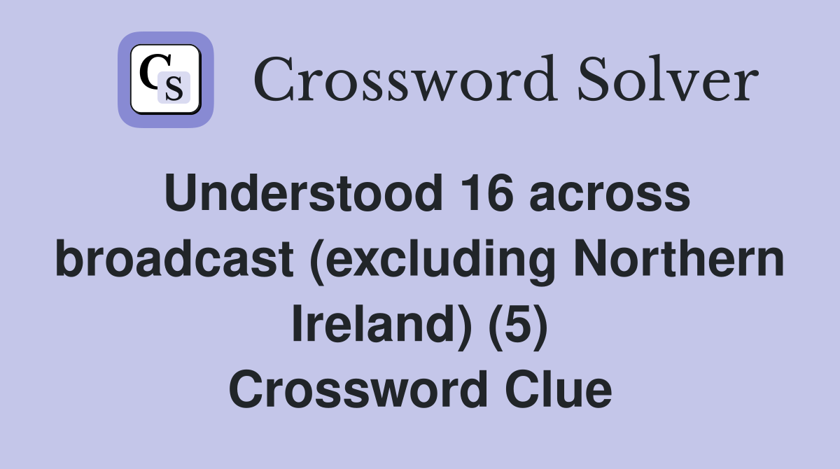 Understood 16 across broadcast (excluding Northern Ireland) (5) Crossword Clue