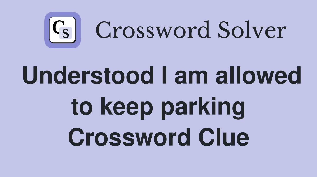Understood I am allowed to keep parking Crossword Clue