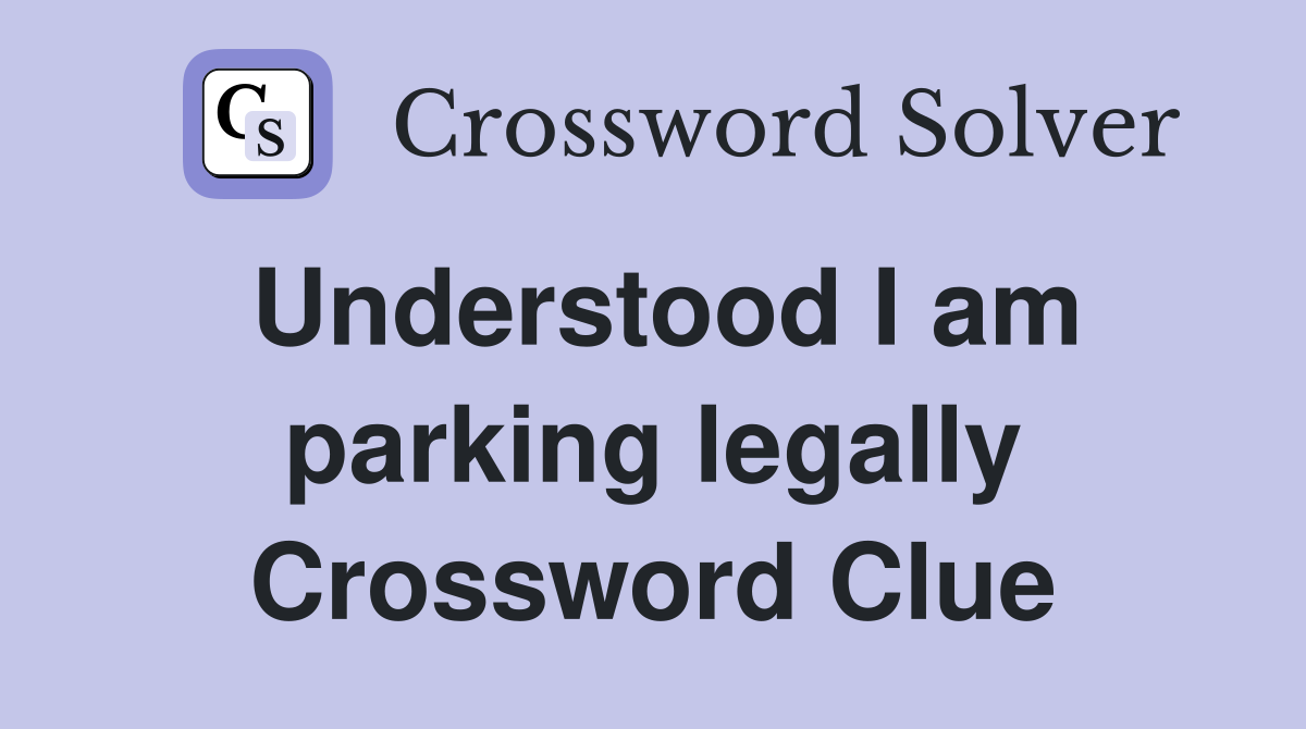 Understood I am parking legally Crossword Clue