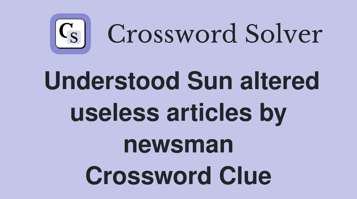 Understood Sun altered useless articles by newsman Crossword Clue