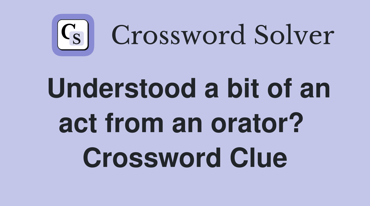 Understood a bit of an act from an orator?  Crossword Clue