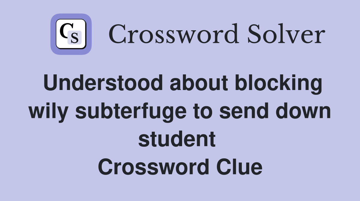 Understood about blocking wily subterfuge to send down student  Crossword Clue
