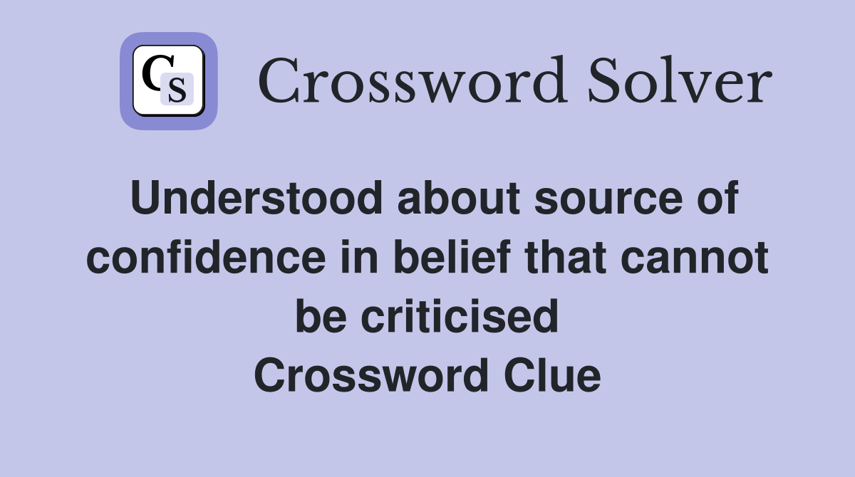 Understood about source of confidence in belief that cannot be criticised Crossword Clue
