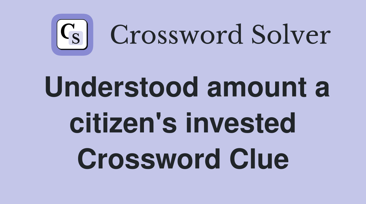 Understood amount a citizen's invested Crossword Clue