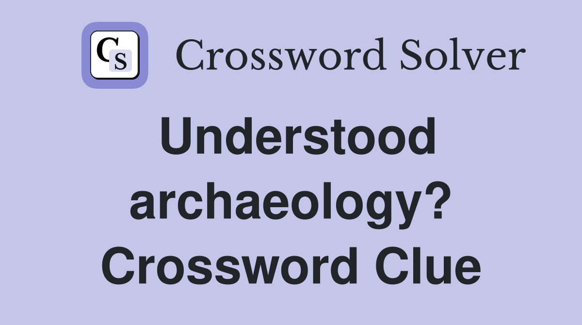 Understood archaeology? Crossword Clue
