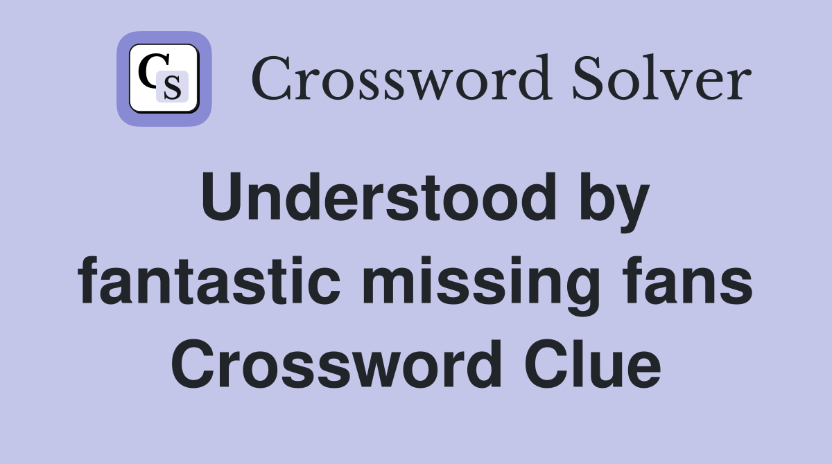 Understood by fantastic missing fans Crossword Clue