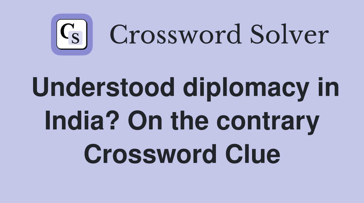 Understood diplomacy in India? On the contrary Crossword Clue