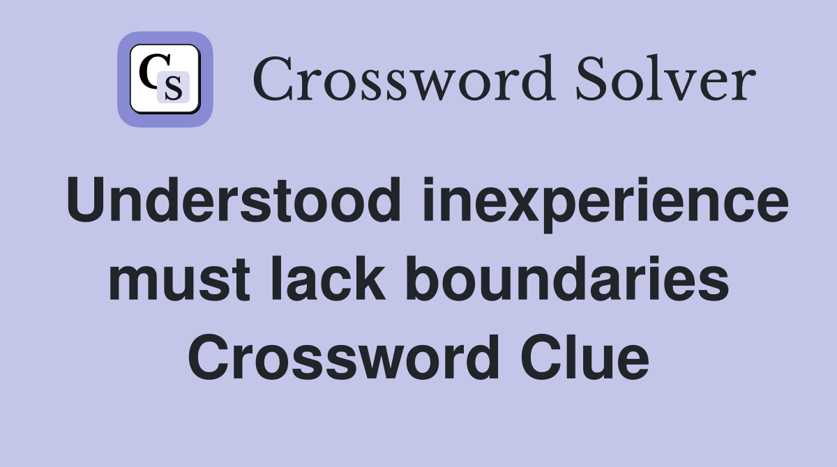 Understood inexperience must lack boundaries Crossword Clue