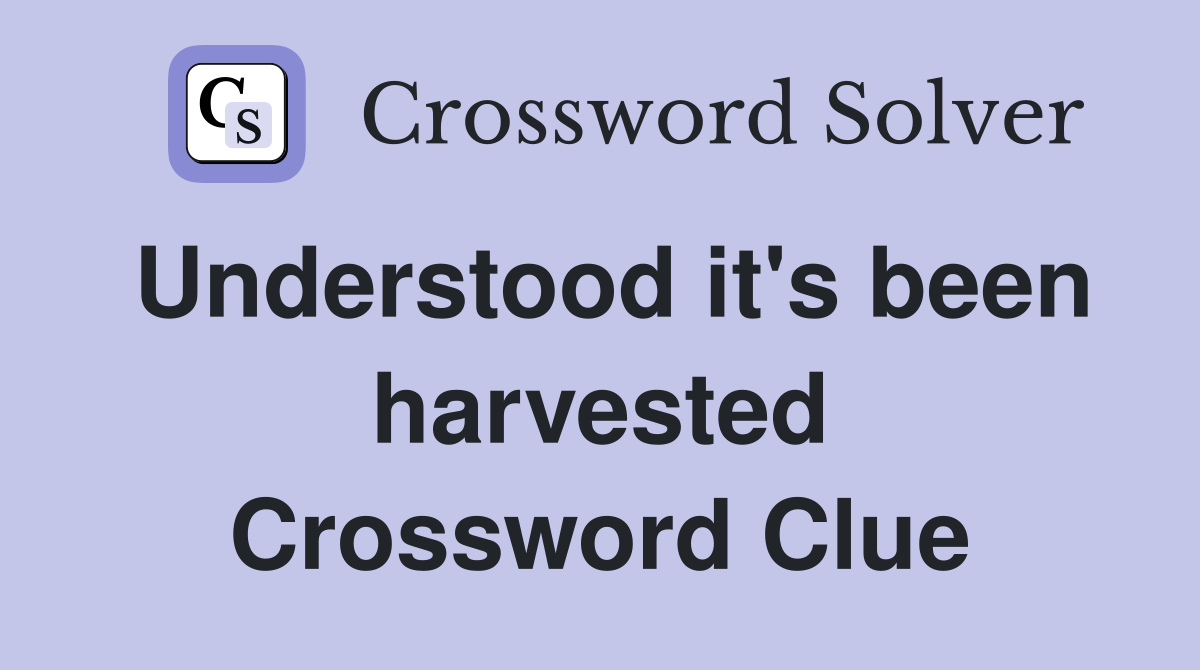 Understood it's been harvested Crossword Clue