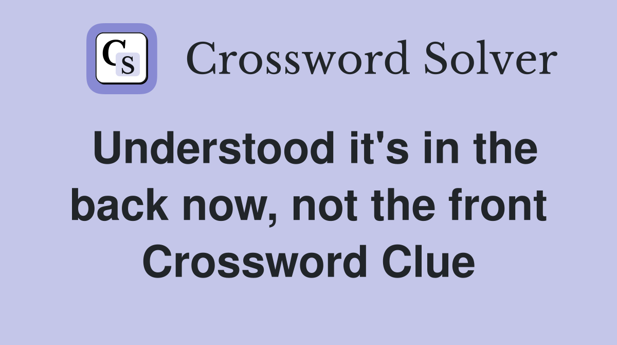 Understood it's in the back now, not the front Crossword Clue